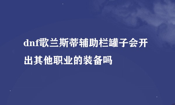 dnf歌兰斯蒂辅助栏罐子会开出其他职业的装备吗