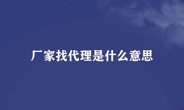 厂家找代理是什么意思