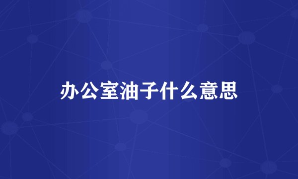 办公室油子什么意思