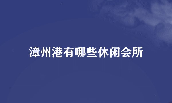 漳州港有哪些休闲会所