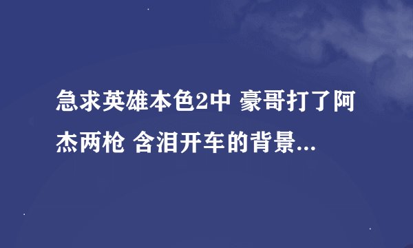 急求英雄本色2中 豪哥打了阿杰两枪 含泪开车的背景音乐是什么？