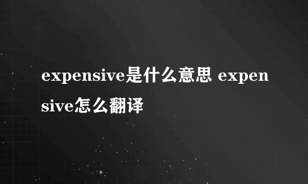 expensive是什么意思 expensive怎么翻译