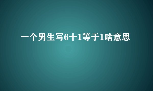 一个男生写6十1等于1啥意思