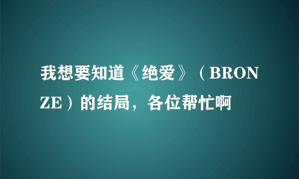 我想要知道《绝爱》（BRONZE）的结局，各位帮忙啊