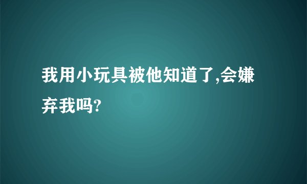 我用小玩具被他知道了,会嫌弃我吗?