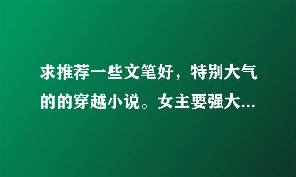求推荐一些文笔好，特别大气的的穿越小说。女主要强大型。《且试天下》《兰因璧月》《潇然梦》《风槿如画