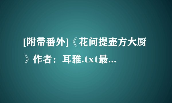 [附带番外]《花间提壶方大厨》作者：耳雅.txt最新章节/全集txt免费下载