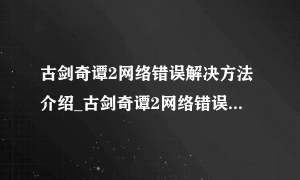古剑奇谭2网络错误解决方法介绍_古剑奇谭2网络错误解决方法是什么