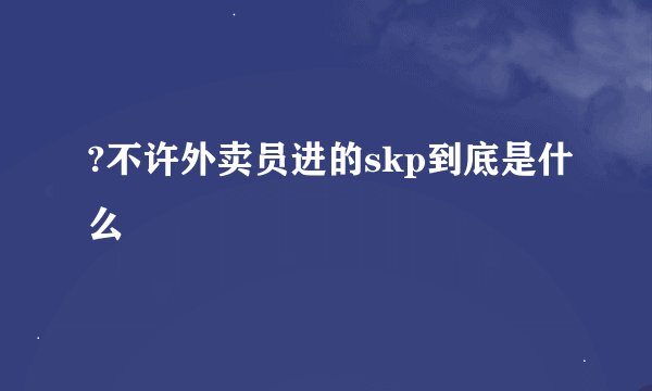 ?不许外卖员进的skp到底是什么