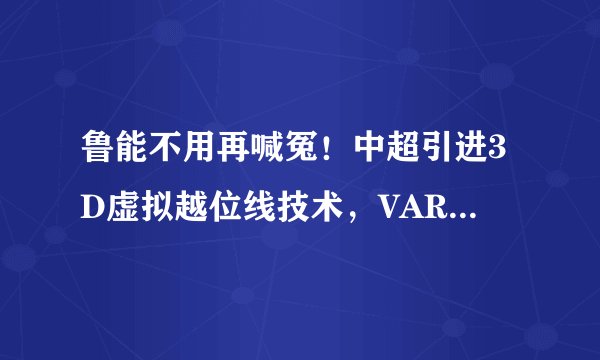 鲁能不用再喊冤！中超引进3D虚拟越位线技术，VAR告别误判？