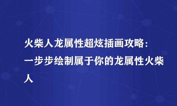 火柴人龙属性超炫插画攻略：一步步绘制属于你的龙属性火柴人