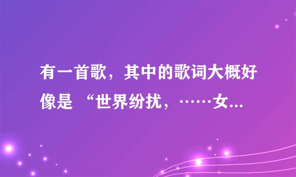 有一首歌,其中的歌词大概好像是 “世界纷扰,……女主播,……最爱女主播,”,是个男的唱的,快歌