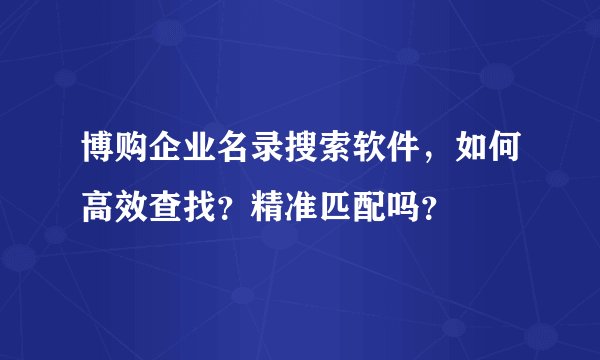 博购企业名录搜索软件，如何高效查找？精准匹配吗？
