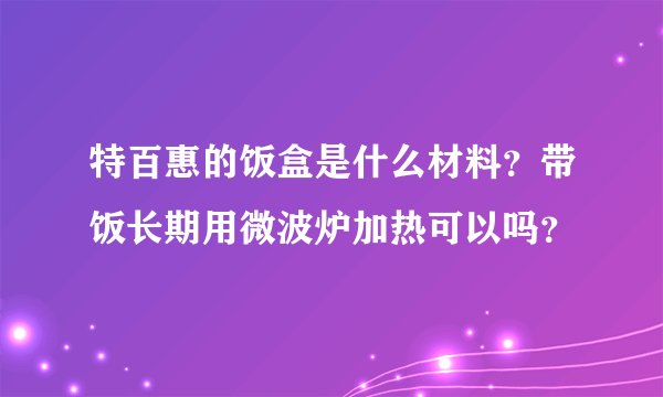 特百惠的饭盒是什么材料？带饭长期用微波炉加热可以吗？