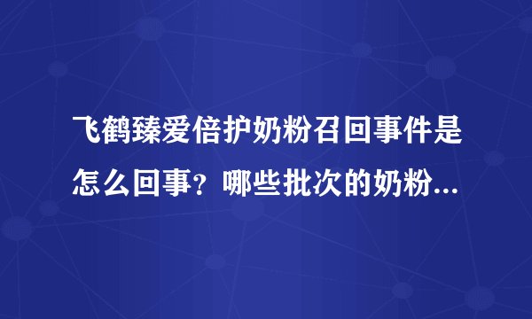 飞鹤臻爱倍护奶粉召回事件是怎么回事？哪些批次的奶粉需要退回？