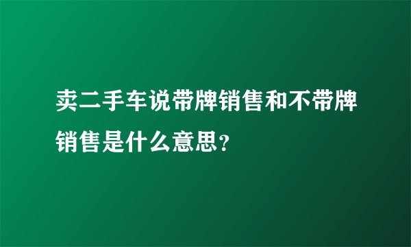 卖二手车说带牌销售和不带牌销售是什么意思？