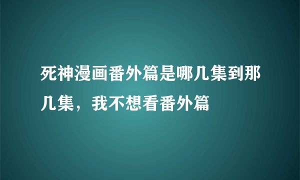 死神漫画番外篇是哪几集到那几集，我不想看番外篇