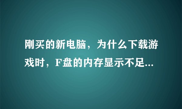 刚买的新电脑，为什么下载游戏时，F盘的内存显示不足？（17.2G的内存）