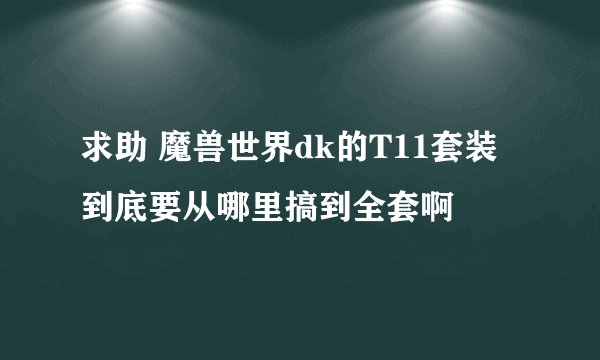 求助 魔兽世界dk的T11套装到底要从哪里搞到全套啊