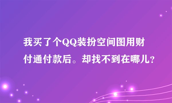 我买了个QQ装扮空间图用财付通付款后。却找不到在哪儿？