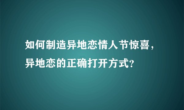 如何制造异地恋情人节惊喜,异地恋的正确打开方式?