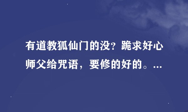 有道教狐仙门的没？跪求好心师父给咒语，要修的好的。咒语好不好使我自己试试就知道。
