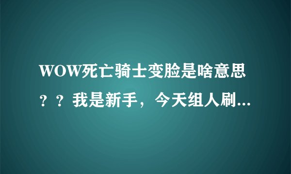 WOW死亡骑士变脸是啥意思？？我是新手，今天组人刷本，那人问我咋不变脸，然我把我T了。郁闷，求解答。