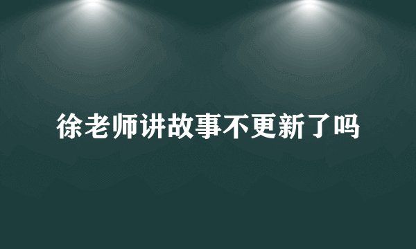徐老师讲故事不更新了吗