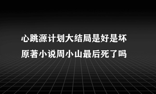 心跳源计划大结局是好是坏 原著小说周小山最后死了吗