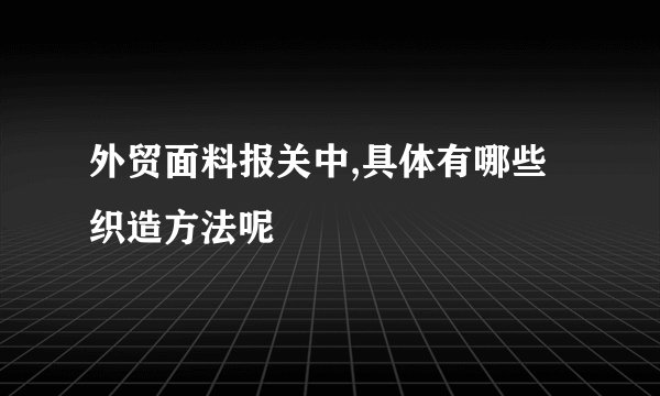 外贸面料报关中,具体有哪些织造方法呢