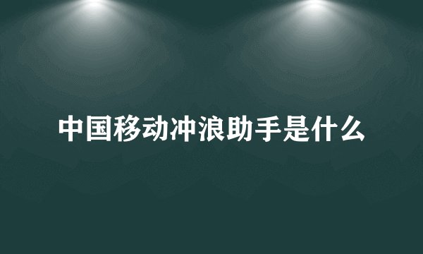 中国移动冲浪助手是什么