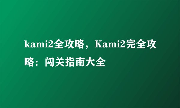 kami2全攻略，Kami2完全攻略：闯关指南大全