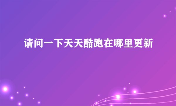 请问一下天天酷跑在哪里更新