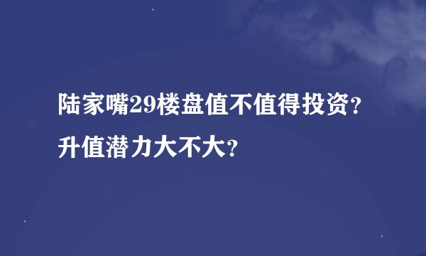 陆家嘴29楼盘值不值得投资？升值潜力大不大？