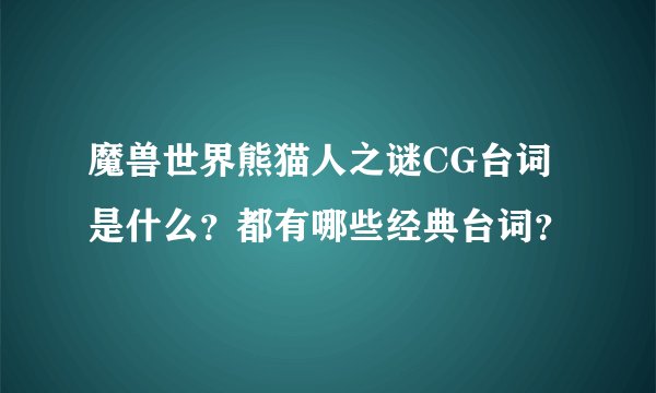 魔兽世界熊猫人之谜CG台词是什么？都有哪些经典台词？