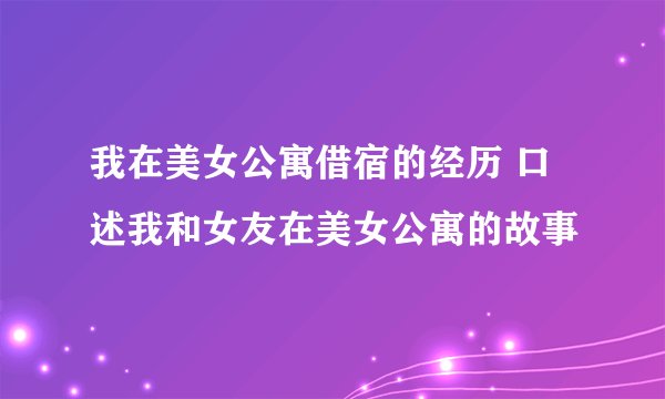 我在美女公寓借宿的经历 口述我和女友在美女公寓的故事