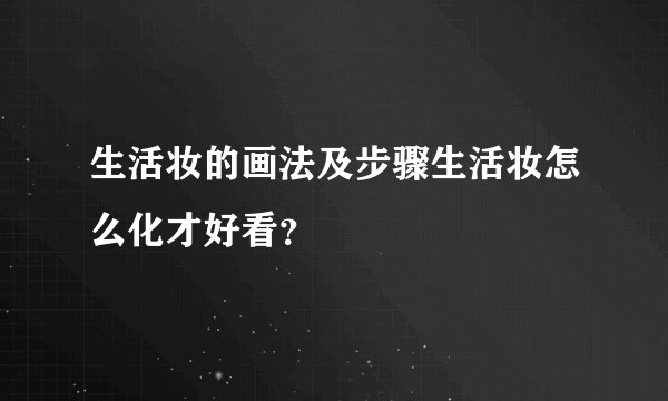 生活妆的画法及步骤生活妆怎么化才好看？