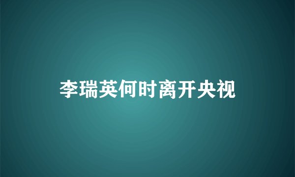 李瑞英何时离开央视