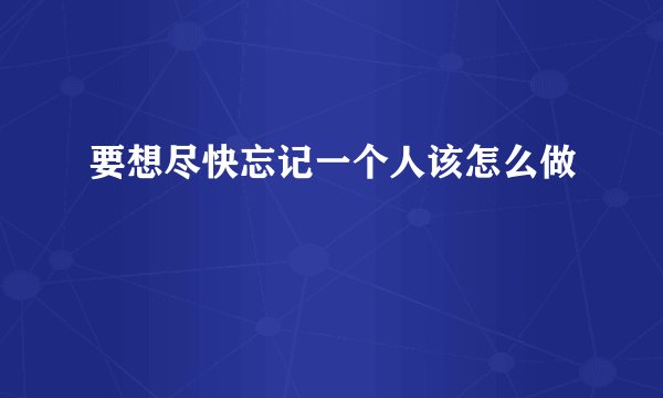 要想尽快忘记一个人该怎么做