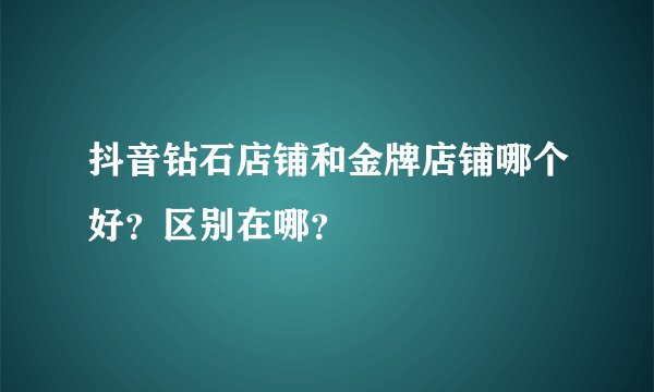 抖音钻石店铺和金牌店铺哪个好？区别在哪？