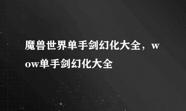 魔兽世界单手剑幻化大全，wow单手剑幻化大全