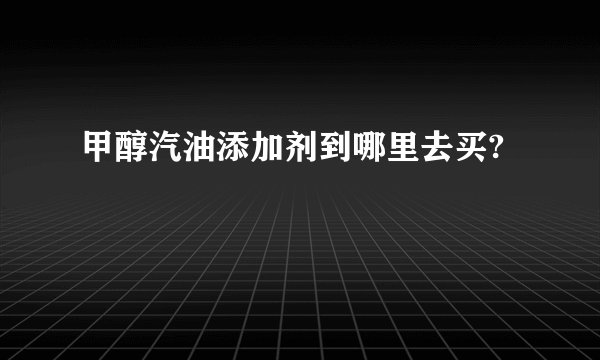 甲醇汽油添加剂到哪里去买?