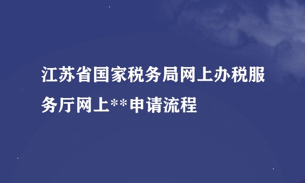江苏省国家税务局网上办税服务厅网上**申请流程