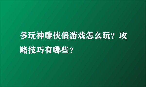 多玩神雕侠侣游戏怎么玩？攻略技巧有哪些？