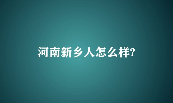 河南新乡人怎么样?