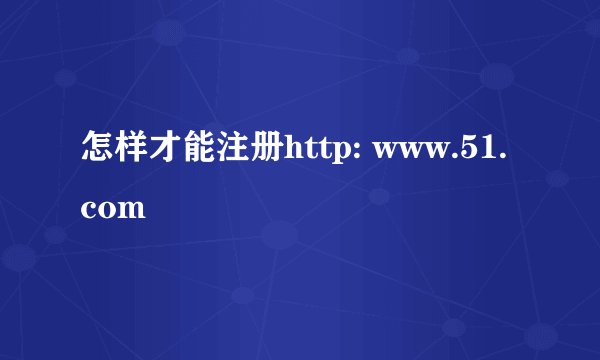 怎样才能注册http: www.51.com