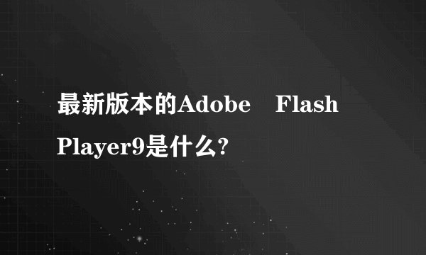 最新版本的Adobe Flash Player9是什么?
