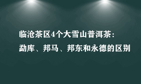 临沧茶区4个大雪山普洱茶：勐库、邦马、邦东和永德的区别