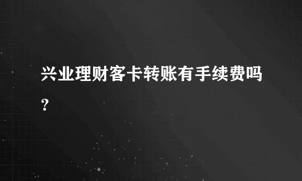 兴业理财客卡转账有手续费吗？