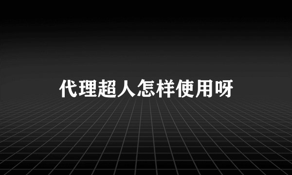 代理超人怎样使用呀